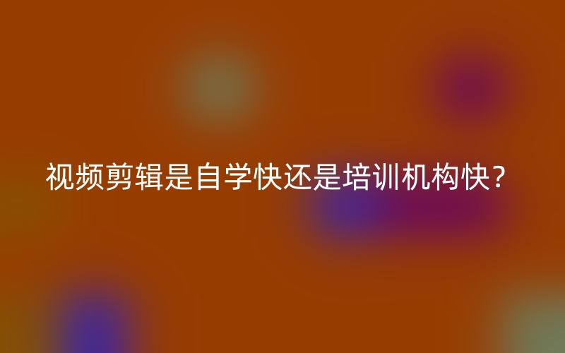 视频剪辑是自学快还是培训机构快？