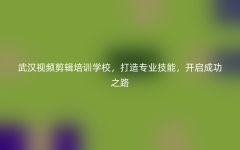 武汉视频剪辑培训学校，打造专业技能，开启成功之路