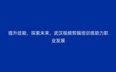 提升技能，探索未来，武汉视频剪辑培训班助力职业发展