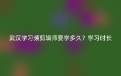 武汉学习频剪辑师要学多久？学习时长